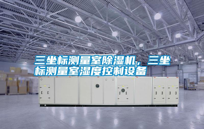 三坐標測量室除濕機，三坐標測量室濕度控制設(shè)備