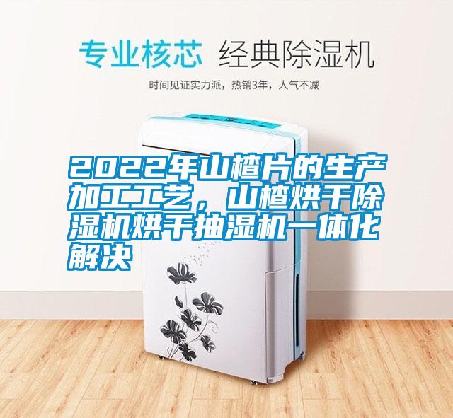 2022年山楂片的生產(chǎn)加工工藝，山楂烘干除濕機(jī)烘干抽濕機(jī)一體化解決