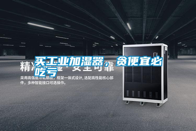買工業(yè)加濕器，貪便宜必吃虧