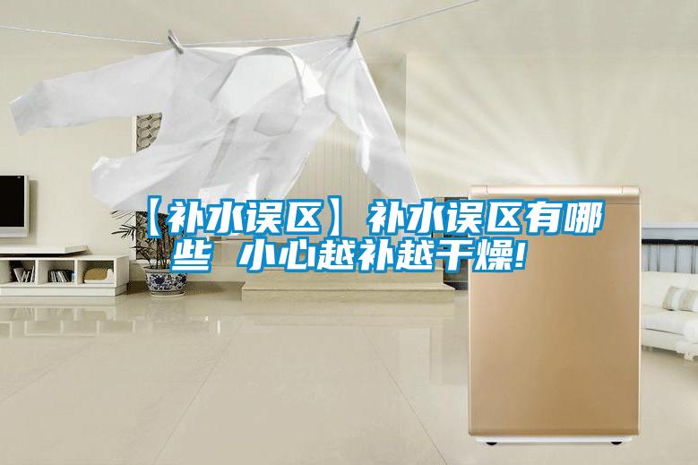 【補水誤區(qū)】補水誤區(qū)有哪些 小心越補越干燥!