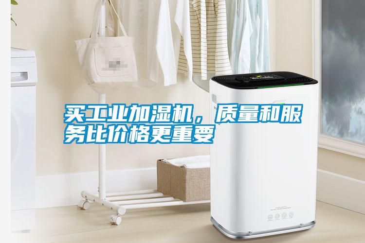 買工業(yè)加濕機(jī)，質(zhì)量和服務(wù)比價(jià)格更重要
