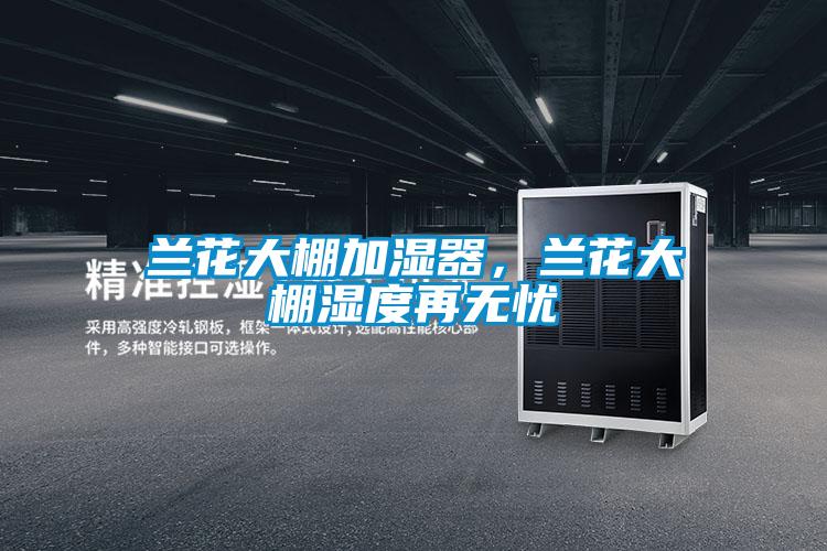 蘭花大棚加濕器，蘭花大棚濕度再無憂