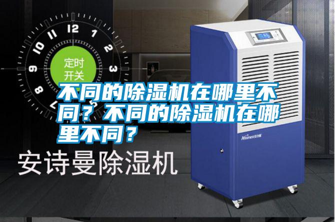 不同的除濕機(jī)在哪里不同？不同的除濕機(jī)在哪里不同？