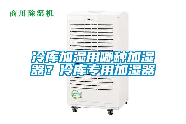 冷庫加濕用哪種加濕器？冷庫專用加濕器