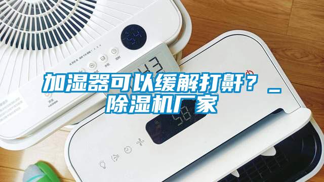 加濕器可以緩解打鼾？_除濕機廠家