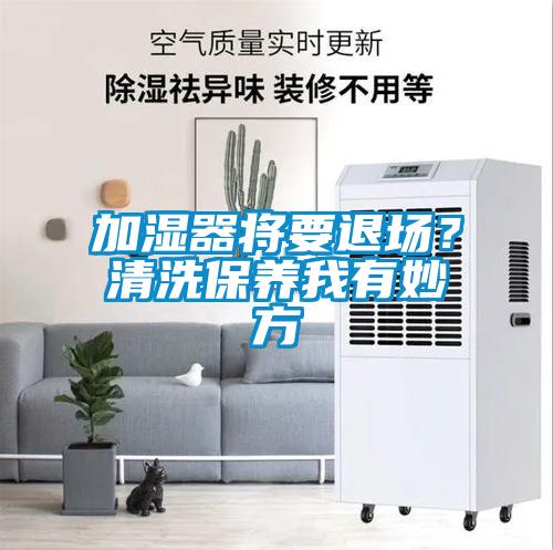 加濕器將要退場(chǎng)？清洗保養(yǎng)我有妙方
