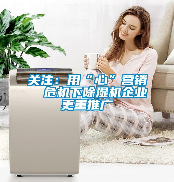 關(guān)注：用“心”營(yíng)銷(xiāo)  危機(jī)下除濕機(jī)企業(yè)更重推廣