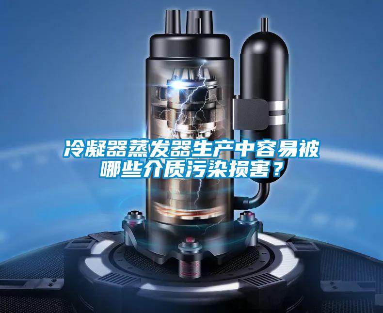 冷凝器蒸發(fā)器生產(chǎn)中容易被哪些介質(zhì)污染損害？