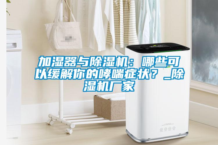 加濕器與除濕機：哪些可以緩解你的哮喘癥狀？_除濕機廠家