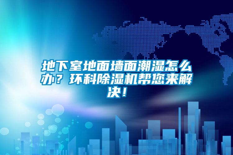 地下室地面墻面潮濕怎么辦？環(huán)科除濕機(jī)幫您來解決！