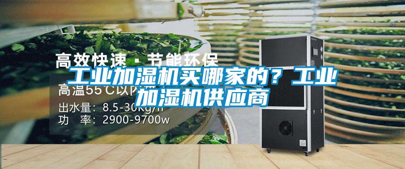 工業(yè)加濕機(jī)買哪家的？工業(yè)加濕機(jī)供應(yīng)商