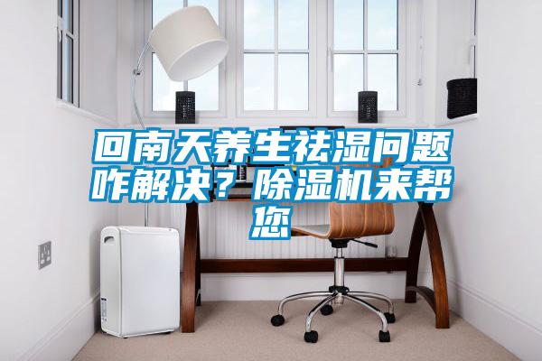 回南天養(yǎng)生祛濕問題咋解決？除濕機來幫您
