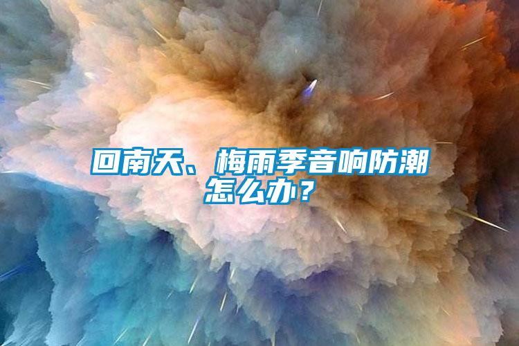 回南天、梅雨季音響防潮怎么辦？