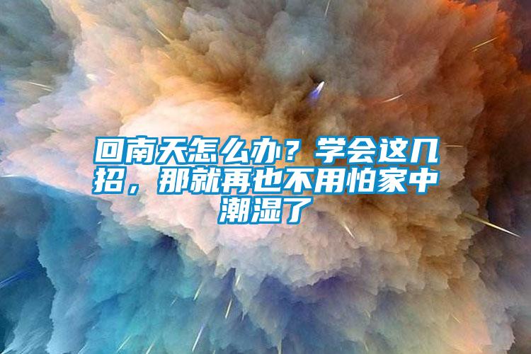 回南天怎么辦？學會這幾招，那就再也不用怕家中潮濕了