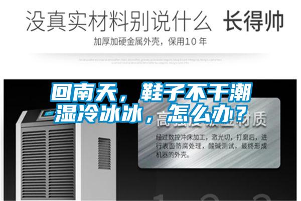 回南天，鞋子不干潮濕冷冰冰，怎么辦？