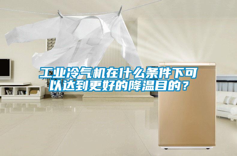 工業(yè)冷氣機(jī)在什么條件下可以達(dá)到更好的降溫目的？