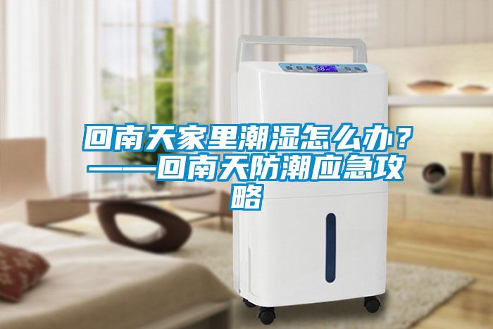 回南天家里潮濕怎么辦？——回南天防潮應急攻略