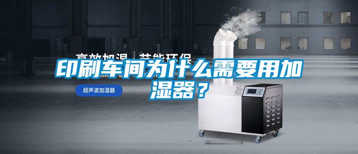 印刷車間為什么需要用加濕器？