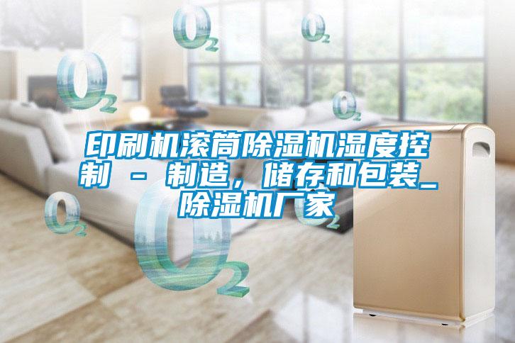 印刷機(jī)滾筒除濕機(jī)濕度控制 - 制造，儲(chǔ)存和包裝_除濕機(jī)廠家
