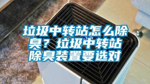 垃圾中轉(zhuǎn)站怎么除臭？垃圾中轉(zhuǎn)站除臭裝置要選對(duì)