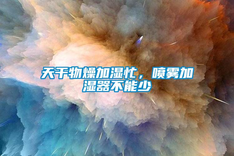 天干物燥加濕忙，噴霧加濕器不能少