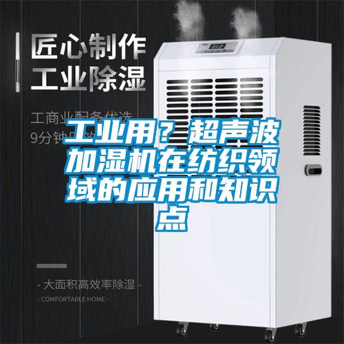工業(yè)用？超聲波加濕機在紡織領(lǐng)域的應(yīng)用和知識點