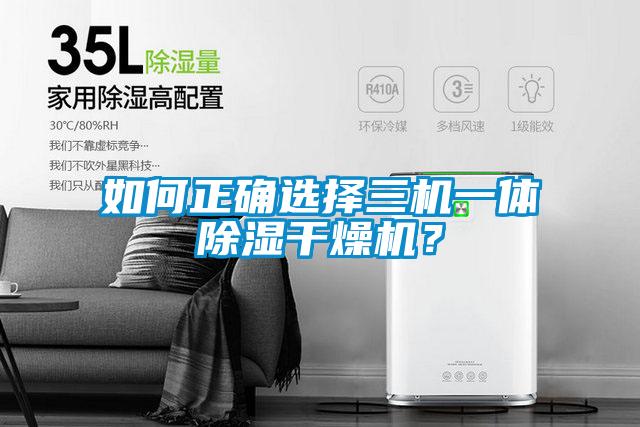 如何正確選擇三機(jī)一體除濕干燥機(jī)？