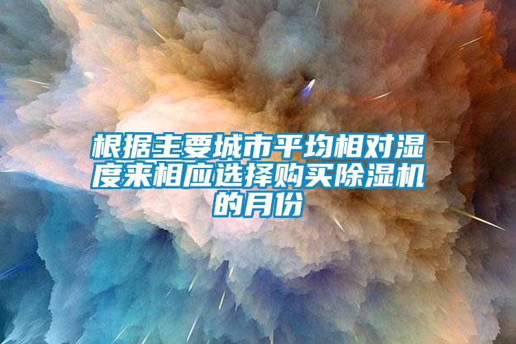 根據(jù)主要城市平均相對濕度來相應(yīng)選擇購買除濕機(jī)的月份