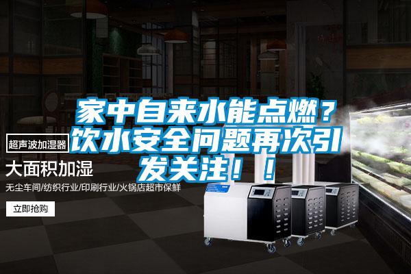 家中自來水能點(diǎn)燃？飲水安全問題再次引發(fā)關(guān)注！！