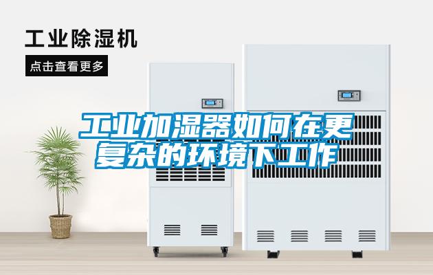 工業(yè)加濕器如何在更復雜的環(huán)境下工作