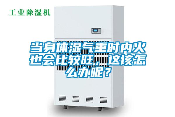 當身體濕氣重時內(nèi)火也會比較旺，這該怎么辦呢？