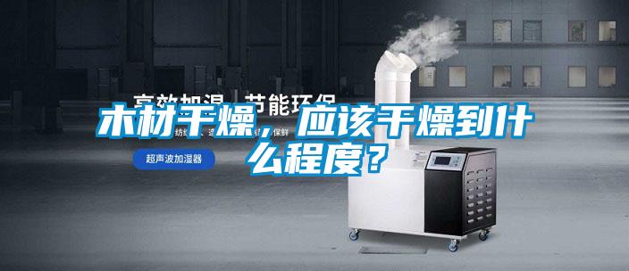 木材干燥，應(yīng)該干燥到什么程度？