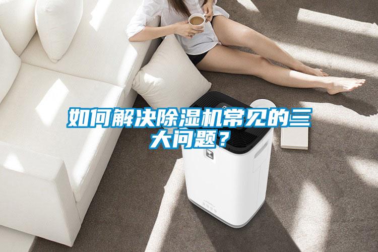 如何解決除濕機常見的三大問題？