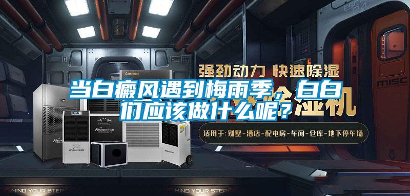 當(dāng)白癜風(fēng)遇到梅雨季，白白們應(yīng)該做什么呢？