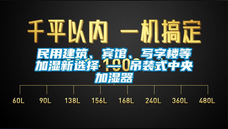 民用建筑、賓館、寫(xiě)字樓等加濕新選擇 — 吊裝式中央加濕器