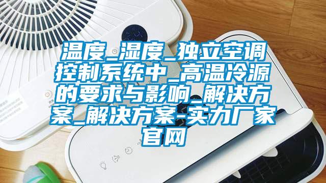 溫度_濕度_獨立空調控制系統(tǒng)中_高溫冷源的要求與影響_解決方案_解決方案-實力廠家官網(wǎng)