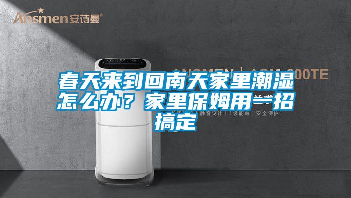 春天來到回南天家里潮濕怎么辦？家里保姆用一招搞定