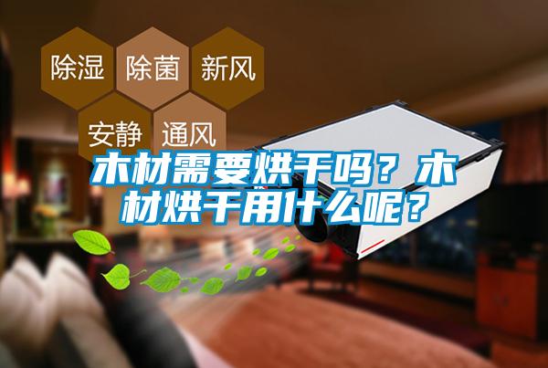 木材需要烘干嗎？木材烘干用什么呢？