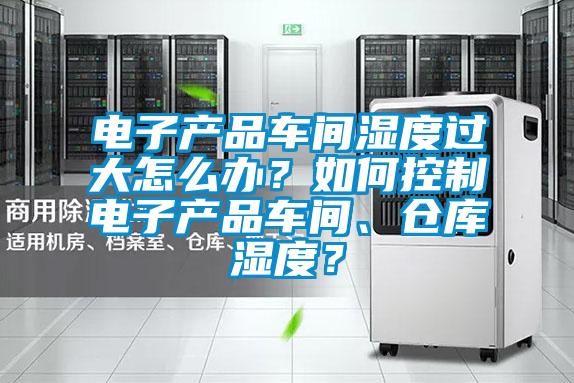 電子產(chǎn)品車間濕度過大怎么辦？如何控制電子產(chǎn)品車間、倉庫濕度？
