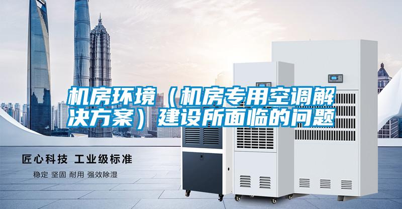 機(jī)房環(huán)境（機(jī)房專用空調(diào)解決方案）建設(shè)所面臨的問(wèn)題
