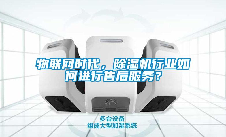 物聯(lián)網(wǎng)時(shí)代，除濕機(jī)行業(yè)如何進(jìn)行售后服務(wù)？