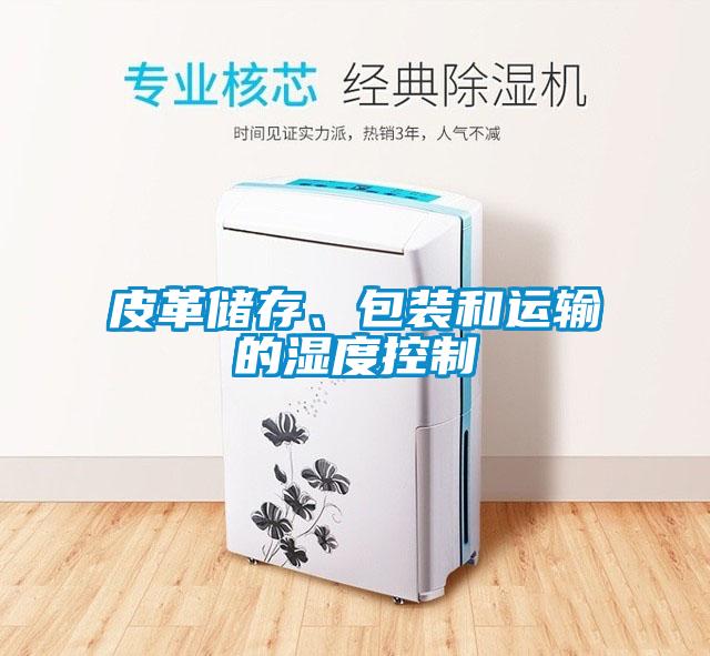 皮革儲(chǔ)存、包裝和運(yùn)輸?shù)臐穸瓤刂?/></p>
						    <p style=