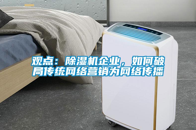 觀點：除濕機企業(yè)，如何破局傳統(tǒng)網(wǎng)絡(luò)營銷為網(wǎng)絡(luò)傳播