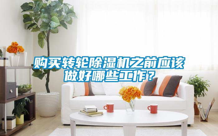 購買轉(zhuǎn)輪除濕機之前應(yīng)該做好哪些工作？