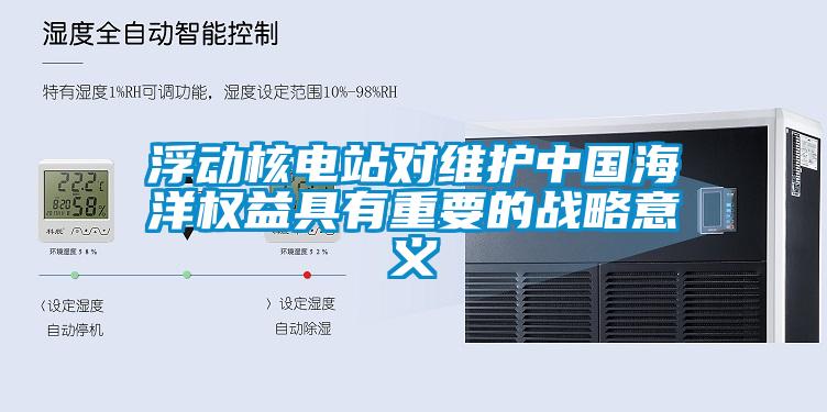 浮動(dòng)核電站對(duì)維護(hù)中國(guó)海洋權(quán)益具有重要的戰(zhàn)略意義