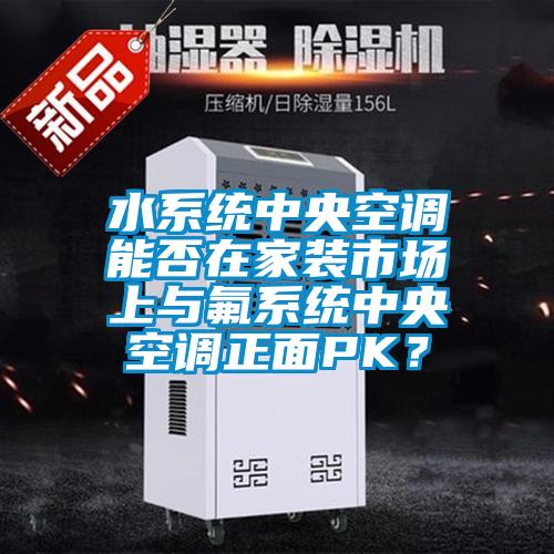 水系統(tǒng)中央空調(diào)能否在家裝市場(chǎng)上與氟系統(tǒng)中央空調(diào)正面PK？