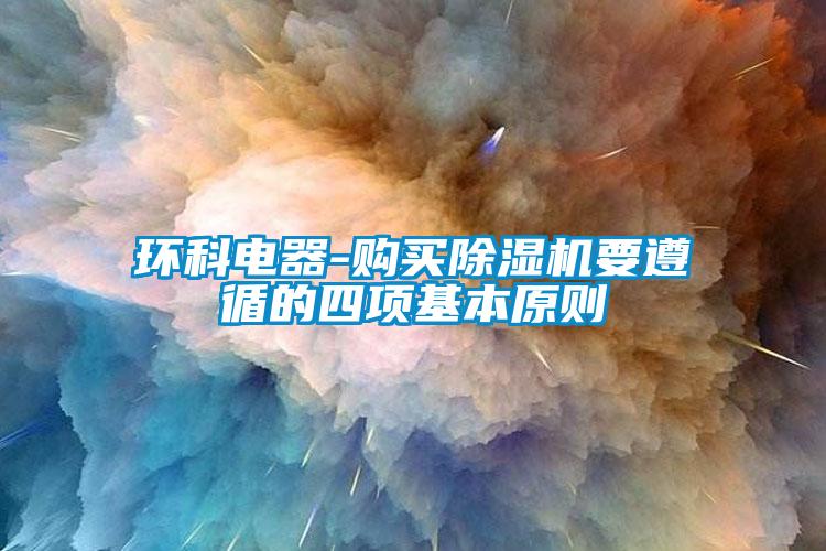 環(huán)科電器-購買除濕機(jī)要遵循的四項(xiàng)基本原則