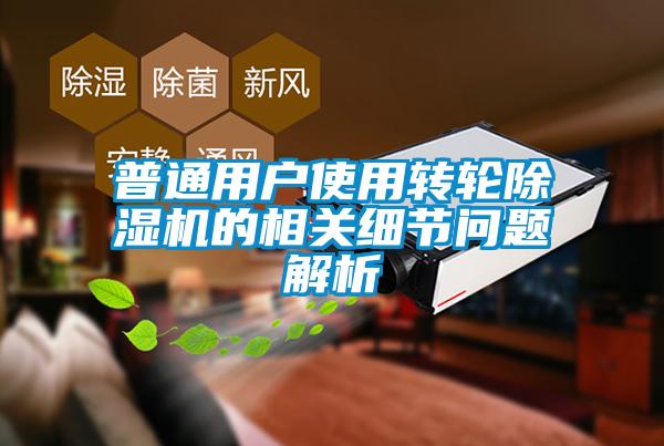 普通用戶使用轉(zhuǎn)輪除濕機(jī)的相關(guān)細(xì)節(jié)問(wèn)題解析