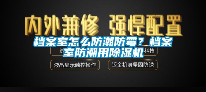檔案室怎么防潮防霉？檔案室防潮用除濕機(jī)