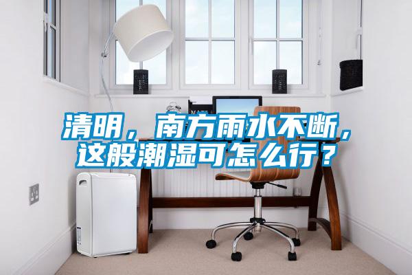 清明，南方雨水不斷，這般潮濕可怎么行？
